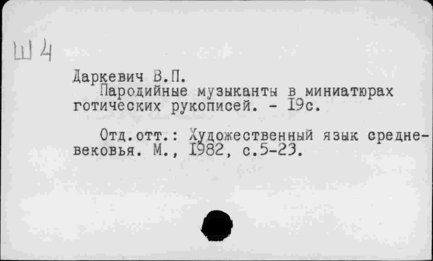 ﻿Даркевич В.П.
Пародийные музыканты в миниатюрах готических рукописей. - 19с.
Отд.отт.: Художественный язык средневековья. М., І982, с.5-23.